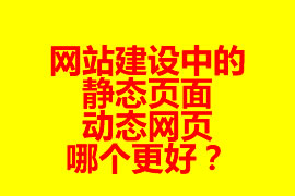 網(wǎng)站建設(shè)中的靜態(tài)頁面與動態(tài)網(wǎng)頁哪個更好？