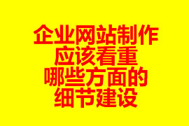 企業(yè)網(wǎng)站制作應(yīng)該看重哪些方面的細(xì)節(jié)建設(shè)？